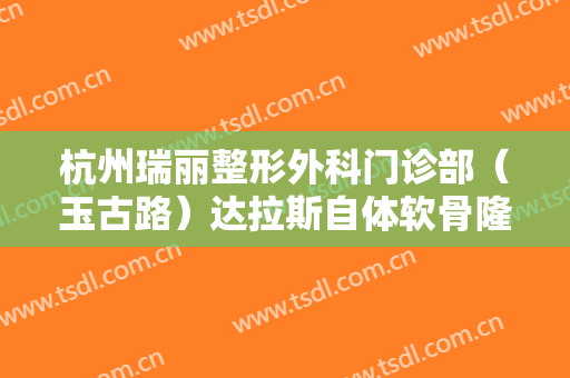 杭州瑞丽整形外科门诊部（玉古路）达拉斯自体软骨隆鼻多少钱?靠谱吗?