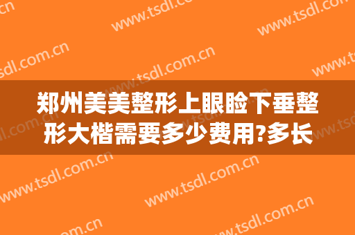 郑州美美整形上眼睑下垂整形大楷需要多少费用?多长时间恢复?(郑州眼部整容整形医院)