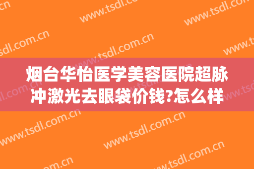 烟台华怡医学美容医院超脉冲激光去眼袋价钱?怎么样?(烟台华怡医学美容医院超脉冲激光去眼袋价钱?怎么样呢)