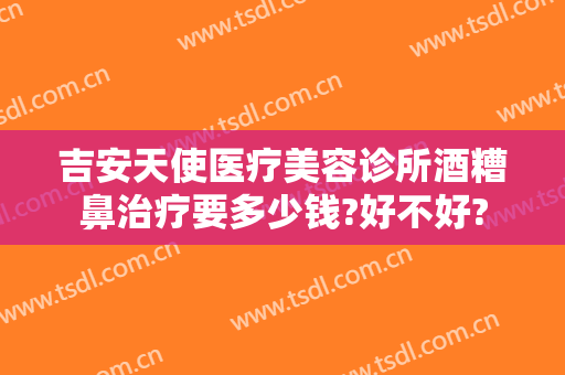 吉安天使医疗美容诊所酒糟鼻治疗要多少钱?好不好?
