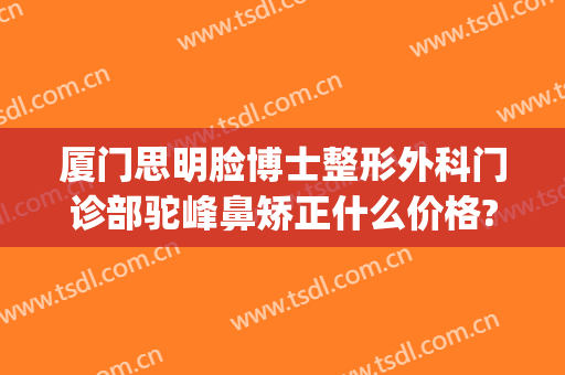 厦门思明脸博士整形外科门诊部驼峰鼻矫正什么价格?靠谱吗?(厦门思明区整形医院)