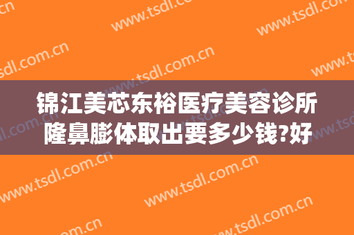 锦江美芯东裕医疗美容诊所隆鼻膨体取出要多少钱?好不好?(成都锦江美芯东裕医疗美容诊所有限公司)
