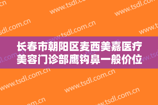 长春市朝阳区麦西美嘉医疗美容门诊部鹰钩鼻一般价位是多少?好不好?