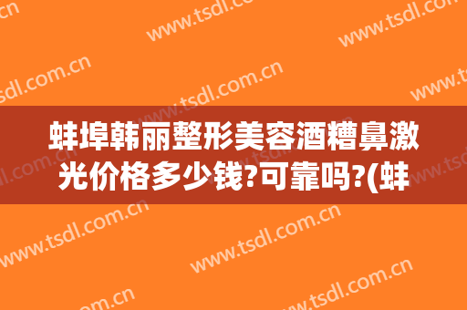 蚌埠韩丽整形美容酒糟鼻激光价格多少钱?可靠吗?(蚌埠韩丽医美整形医院)