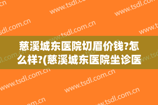 慈溪城东医院切眉价钱?怎么样?(慈溪城东医院坐诊医生)