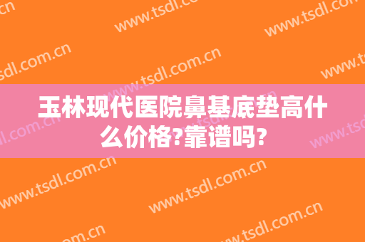 玉林现代医院鼻基底垫高什么价格?靠谱吗?