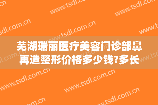芜湖瑞丽医疗美容门诊部鼻再造整形价格多少钱?多长时间恢复?(无锡瑞丽整形医院价格表)