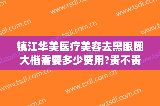 镇江华美医疗美容去黑眼圈大楷需要多少费用?贵不贵?(镇江华美整形美容医院怎么样)