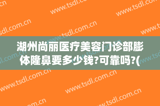 湖州尚丽医疗美容门诊部膨体隆鼻要多少钱?可靠吗?(湖州尚丽整形医院地址)