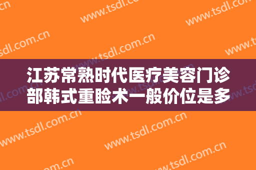 江苏常熟时代医疗美容门诊部韩式重睑术一般价位是多少费用?靠谱吗?