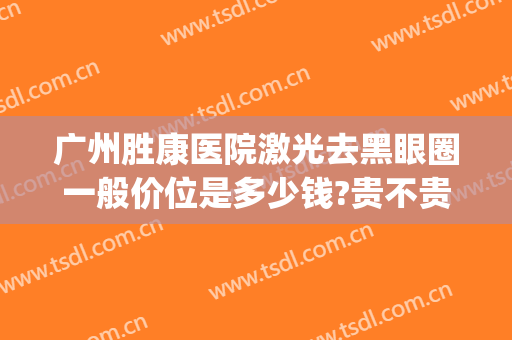 广州胜康医院激光去黑眼圈一般价位是多少钱?贵不贵?(去黑眼圈激光手术多少钱)