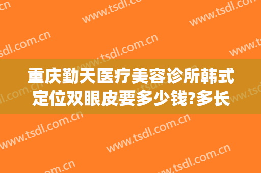 重庆勤天医疗美容诊所韩式定位双眼皮要多少钱?多长时间恢复?(重庆勤天医疗美容诊所有限公司)