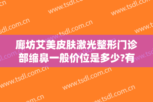 廊坊艾美皮肤激光整形门诊部缩鼻一般价位是多少?有哪些优势?(廊坊艾美医疗美容怎样)