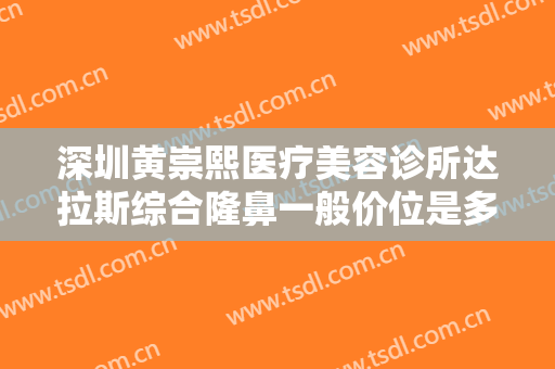 深圳黄崇熙医疗美容诊所达拉斯综合隆鼻一般价位是多少费用?怎么样?