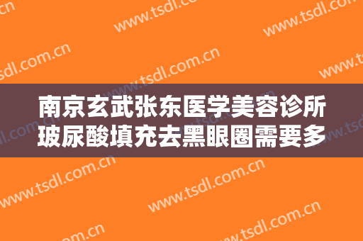南京玄武张东医学美容诊所玻尿酸填充去黑眼圈需要多少费用?需要多久恢复?