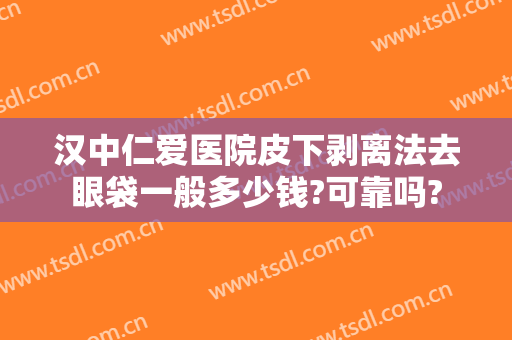 汉中仁爱医院皮下剥离法去眼袋一般多少钱?可靠吗?
