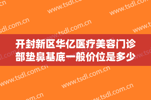 开封新区华亿医疗美容门诊部垫鼻基底一般价位是多少钱?贵不贵?(开封华亿整形医院地址)
