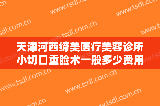 天津河西缔美医疗美容诊所小切口重睑术一般多少费用?需要多久恢复?