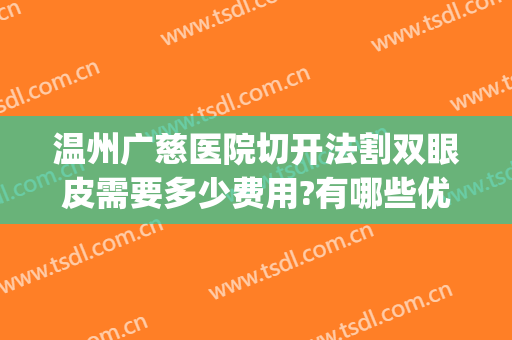 温州广慈医院切开法割双眼皮需要多少费用?有哪些优势?(切双眼皮不开刀需要费用)