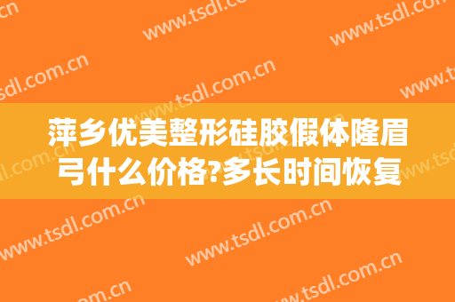 萍乡优美整形硅胶假体隆眉弓什么价格?多长时间恢复?(假体丰眉弓多少钱)
