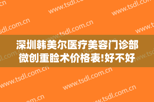 深圳韩美尔医疗美容门诊部微创重睑术价格表!好不好?(韩美医疗美容医院)