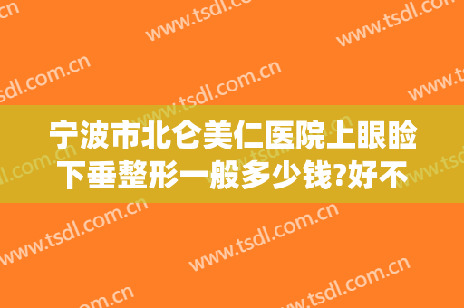 宁波市北仑美仁医院上眼睑下垂整形一般多少钱?好不好?(眼角下垂整形多少钱)