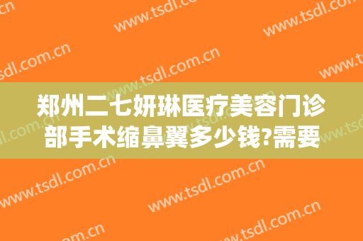 郑州二七妍琳医疗美容门诊部手术缩鼻翼多少钱?需要多久恢复?(郑州妍琳整形医院地址)