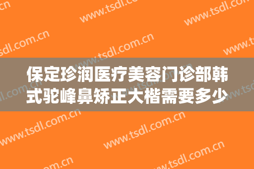 保定珍润医疗美容门诊部韩式驼峰鼻矫正大楷需要多少费用?可靠吗?(保定珍润眼鼻整形)