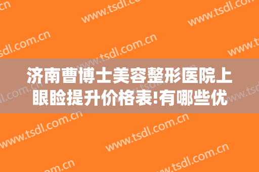 济南曹博士美容整形医院上眼睑提升价格表!有哪些优势?(济南曹博士美容医院怎么样)