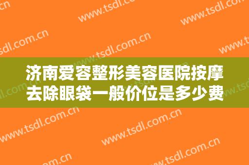 济南爱容整形美容医院按摩去除眼袋一般价位是多少费用?需要多久恢复?