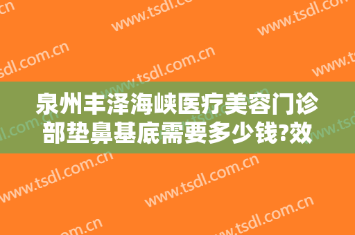 泉州丰泽海峡医疗美容门诊部垫鼻基底需要多少钱?效果怎么样?