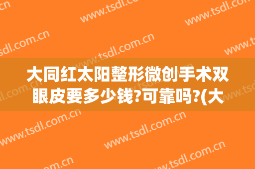 大同红太阳整形微创手术双眼皮要多少钱?可靠吗?(大同三二二医院割双眼皮)