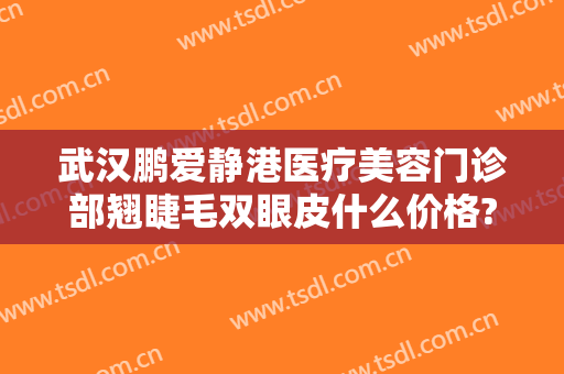 武汉鹏爱静港医疗美容门诊部翘睫毛双眼皮什么价格?好不好?