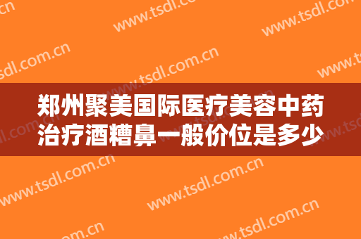 郑州聚美国际医疗美容中药治疗酒糟鼻一般价位是多少费用?效果怎么样?