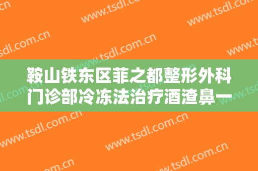 鞍山铁东区菲之都整形外科门诊部冷冻法治疗酒渣鼻一般价位是多少?需要多久恢复?