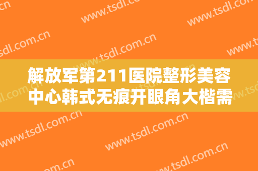 解放军第211医院整形美容中心韩式无痕开眼角大楷需要多少费用?靠谱吗?