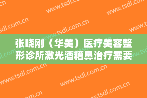 张晓刚（华美）医疗美容整形诊所激光酒糟鼻治疗需要多少钱?多长时间恢复?