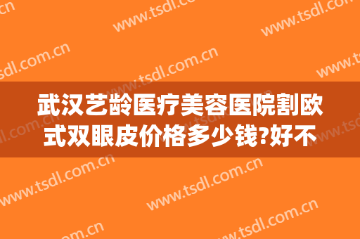 武汉艺龄医疗美容医院割欧式双眼皮价格多少钱?好不好?(武汉艺龄医疗美容医院怎么样?)