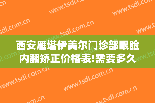 西安雁塔伊美尔门诊部眼睑内翻矫正价格表!需要多久恢复?(西安哪家医院做眼睑下垂好)