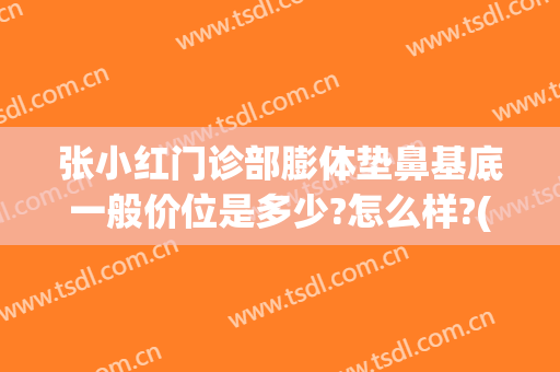 张小红门诊部膨体垫鼻基底一般价位是多少?怎么样?(垫鼻基底膨体多少钱)