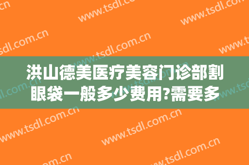 洪山德美医疗美容门诊部割眼袋一般多少费用?需要多久恢复?(美容院割眼袋)