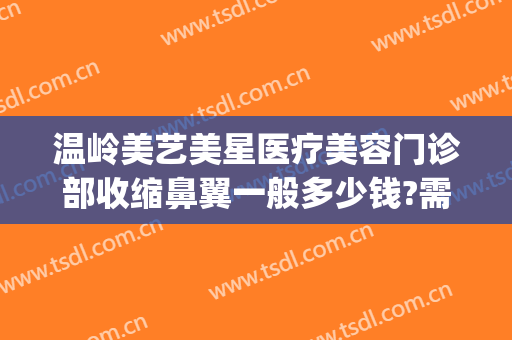 温岭美艺美星医疗美容门诊部收缩鼻翼一般多少钱?需要多久恢复?(温岭医美整形)