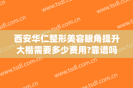 西安华仁整形美容眼角提升大楷需要多少费用?靠谱吗?(西安华仁整形美容医院)