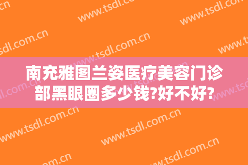 南充雅图兰姿医疗美容门诊部黑眼圈多少钱?好不好?