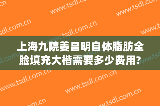 上海九院姜昌明自体脂肪全脸填充大楷需要多少费用?好不好?(上海九院面部脂肪填充)