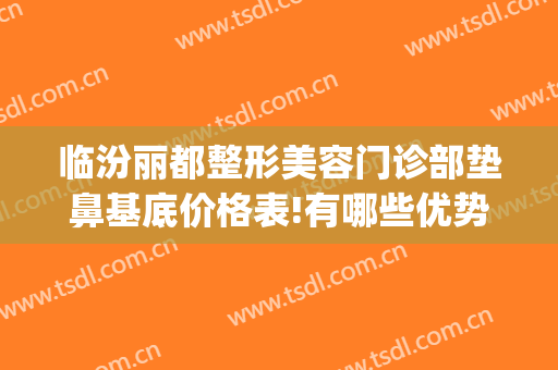 临汾丽都整形美容门诊部垫鼻基底价格表!有哪些优势?(临汾丽都整形医院怎么样)