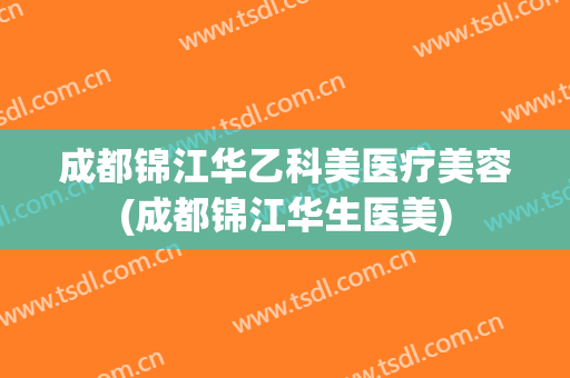 成都锦江华乙科美医疗美容(成都锦江华生医美)