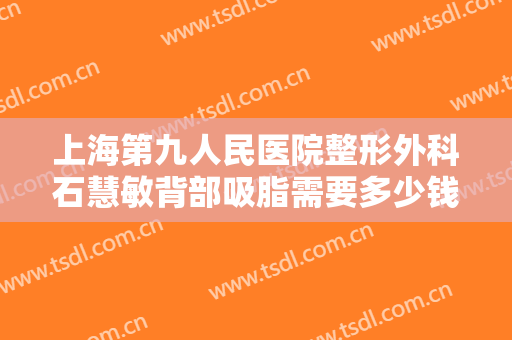 上海第九人民医院整形外科石慧敏背部吸脂需要多少钱?靠谱吗?