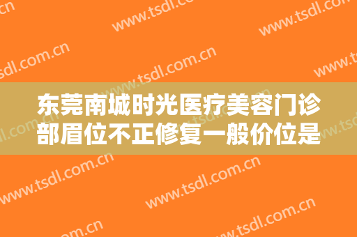 东莞南城时光医疗美容门诊部眉位不正修复一般价位是多少费用?可靠吗?