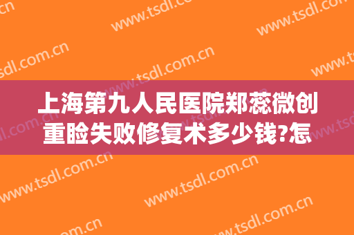 上海第九人民医院郑蕊微创重睑失败修复术多少钱?怎么样?(上海第九人民医院双眼皮修复多少钱)